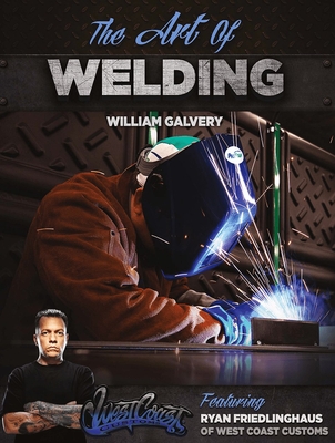 The Art of Welding: Featuring Ryan Friedlinghaus of West Coast Customs - Galvery, William, and Friedlinghaus, Ryan