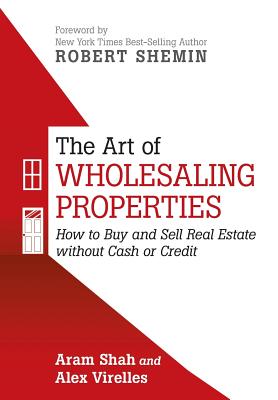 The Art of Wholesaling Properties: How to Buy and Sell Real Estate without Cash or Credit - Shah, Aram, and Virelles, Alex