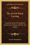 The Art Of Wood Carving: Practical Hints To Amateurs And A Short History Of The Art (1867)