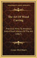 The Art of Wood Carving: Practical Hints to Amateurs and a Short History of the Art