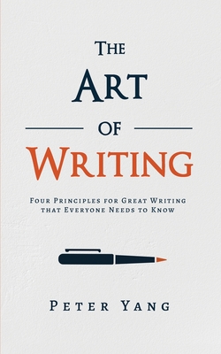 The Art of Writing: Four Principles for Great Writing that Everyone Needs to Know - Yang, Peter