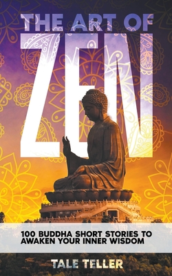 The Art of Zen: 100 Buddha Short Stories To Awaken Your Inner Wisdom - Teller, Tale