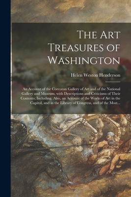 The Art Treasures of Washington: an Account of the Corcoran Gallery of Art and of the National Gallery and Museum, With Descriptions and Criticisms of Their Contents; Including, Also, an Account of the Works of Art in the Capitol, and in the Library... - Henderson, Helen Weston 1874-