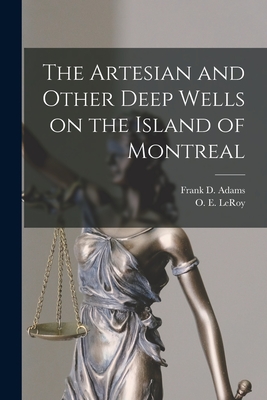 The Artesian and Other Deep Wells on the Island of Montreal [microform] - Adams, Frank D (Frank Dawson) 1859- (Creator), and Leroy, O E (Osmond Edgar) 1873-1917 (Creator)