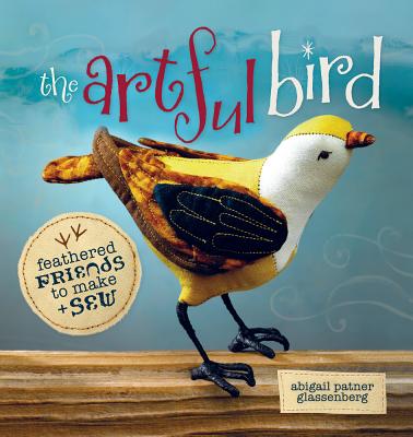 The Artful Bird: Feathered Friends to Make + Sew - Glassenberg, Abigail Patner