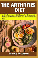 The Arthritis Diet: Anti-Inflammatory Diet Foods for Beginners to Reduce Joint Inflammation and Relieve Arthritis Pain