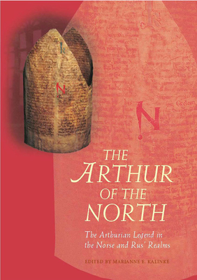 The Arthur of the North: The Arthurian Legend in the Norse and Rus' Realms - Kalinke, Marianne E. (Editor)