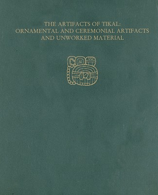 The Artifacts of Tikal--Ornamental and Ceremonial Artifacts and Unworked Material: Tikal Report 27a - Moholy-Nagy, Hattula, and Coe, William R