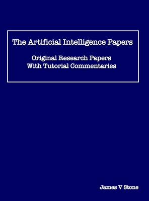 The Artificial Intelligence Papers: Original Research Papers With Tutorial Commentaries - Stone, James V