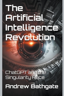 The Artificial Intelligence Revolution: ChatGPT and the Singularity Race - Bathgate, Andrew
