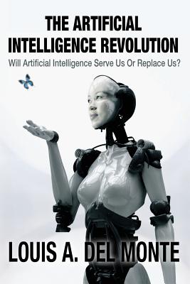 The Artificial Intelligence Revolution: Will Artificial Intelligence Serve Us Or Replace Us? - Del Monte, Louis a
