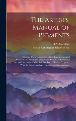 The Artists' Manual of Pigments: Showing Their Composition, Non-permanency, and Adulterations, Effects in Combination With Each Other and With Vehicles, and the Most Reliable Tests of Purity: Together With the Science and Art Department's Examination... - Standage, H C (Creator), and South Kensington School of Art (Creator)