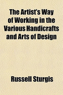 The Artist's Way of Working in the Various Handicrafts and Arts of Design