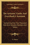 The Artizans' Guide and Everybody's Assistant: Containing Over Two Thousand New and Valuable Receipts and Tables in Almost Every Branch of Business Connected with Civilized Life, from the Household to the Manufactory (Classic Reprint)