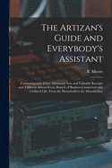 The Artizan's Guide and Everybody's Assistant [microform]: Containing Over Three Thousand New and Valuable Receipts and Tables in Almost Every Branch of Business Connected With Civilized Life, From the Household to the Manufactory