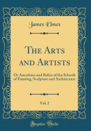 The Arts and Artists, Vol. 2: Or Anecdotes and Relics of the Schools of Painting, Sculpture and Architecture (Classic Reprint)