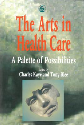 The Arts in Health Care: A Palette of Possibilities - Kaye, Charles (Editor), and Blee, Tony (Editor)