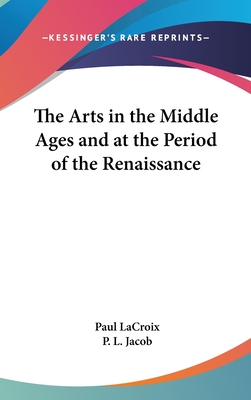 The Arts in the Middle Ages and at the Period of the Renaissance - LaCroix, Paul, and Jacob, P L