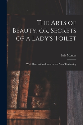 The Arts of Beauty, or, Secrets of a Lady's Toilet: With Hints to Gentlemen on the Art of Fascinating - Montez, Lola 1818-1861