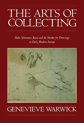 The Arts of Collecting: Padre Sebastiano Resta and the Market for Drawings in Early Modern Europe - Warwick, Genevieve, Ms.