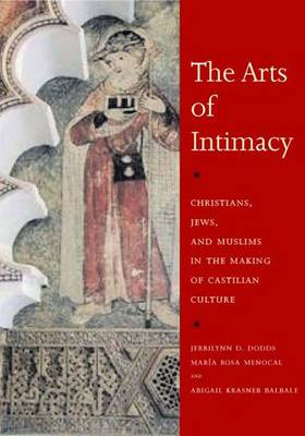 The Arts of Intimacy: Christians, Jews, and Muslims in the Making of Castilian Culture - Dodds, Jerrilynn D, and Menocal, Maria Rosa, and Balbale, Abigail Krasner
