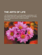 The Arts of Life: I. of Providing Food, II. of Providing Cloathing, III. of Providing Shelter: Described in a Series of Letters: For the Instruction of Young Persons