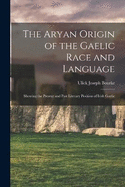 The Aryan Origin of the Gaelic Race and Language: Showing the Present and Past Literary Position of Irish Gaelic