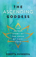 The Ascending Goddess: The Untold Story of the Lotus of Fiery Love