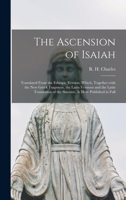 The Ascension of Isaiah: Translated From the Ethiopic Version, Which, Together With the New Greek Fragment, the Latin Versions and the Latin Translation of the Slavonic, is Here Published in Full - Charles, R H (Robert Henry) 1855-1 (Creator)