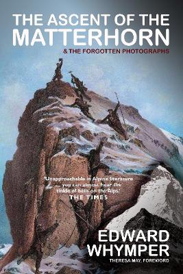 The Ascent of the Matterhorn: INCLUDING THE FORGOTTEN PHOTOGRAPHS - Whymper, Edward, and May, Theresa (Foreword by)