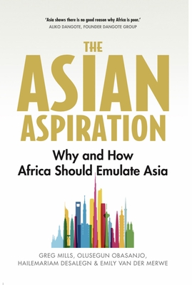 The Asian Aspiration: Why and How Africa Should Emulate Asia--and What It Should Avoid - Mills, Greg, and Obasanjo, Olusegun, President of the Federal Republic of Nigeria, and Desalegn, Hailemariam