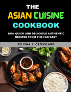 The Asian Cuisine Cookbook: 100+ Quick and Delicious Authentic Recipes from the Far East