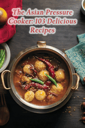 The Asian Pressure Cooker: 103 Delicious Recipes