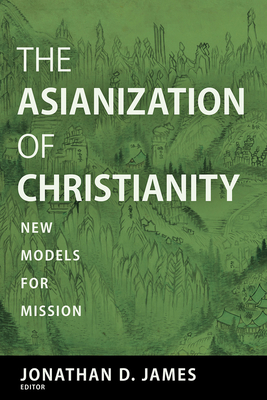 The Asianization of Christianity: New Models for Mission - James, Jonathan D (Editor), and Johnson, Todd (Foreword by)