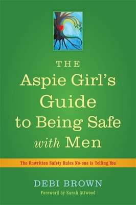 The Aspie Girl's Guide to Being Safe with Men: The Unwritten Safety Rules No-one is Telling You - Brown, Debi, and Attwood, Sarah (Foreword by)