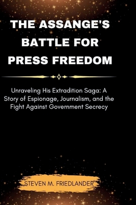 The Assange's Battle for Press Freedom: Unraveling His Extradition Saga: A Story of Espionage, Journalism, and the Fight Against Government Secrecy - M Friedlander, Steven