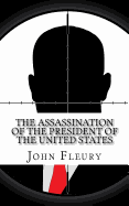 The Assassination of the President of the United States: The Forgotten Assassination Attempts of U.S. Presidents