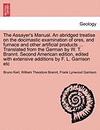 The Assayer's Manual. an Abridged Treatise on the Docimastic Examination of Ores, and Furnace and Other Artificial Products ... Translated from the German by W. T. Brannt. Second American Edition, Edited with Extensive Additions by F. L. Garrison Etc