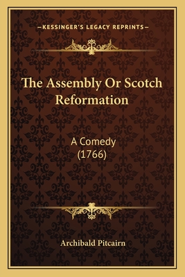 The Assembly or Scotch Reformation: A Comedy (1766) - Pitcairn, Archibald