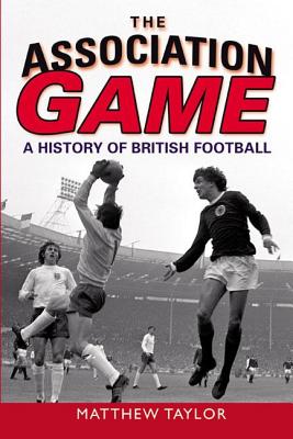 The Association Game: A History of British Football - Taylor, Matthew