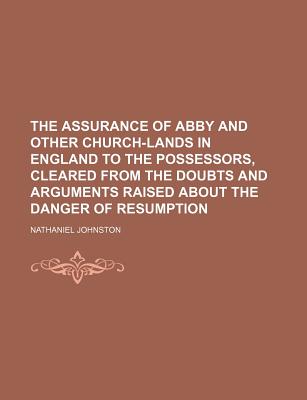 The Assurance of Abby and Other Church-Lands in England to the Possessors, Cleared from the Doubts and Arguments Raised about the Danger of Resumption - Johnston, Nathaniel