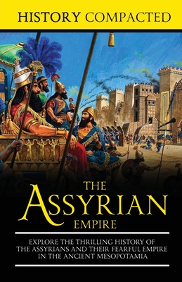 The Assyrian Empire: Explore the Thrilling History of the Assyrians and their Fearful Empire in the Ancient Mesopotamia - Compacted, History