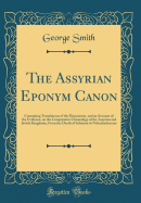 The Assyrian Eponym Canon: Containing Translations of the Documents, and an Account of the Evidence, on the Comparative Chronology of the Assyrian and Jewish Kingdoms, from the Death of Solomon to Nebuchadnezzar (Classic Reprint)