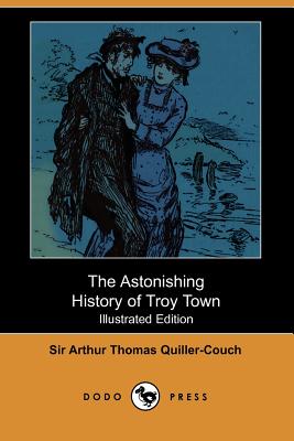 The Astonishing History of Troy Town - Quiller-Couch, Arthur, Sir, and Quiller-Couch, Sir Arthur Thomas