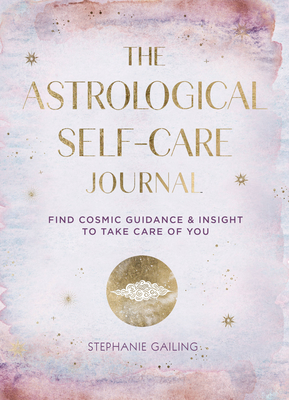 The Astrological Self-Care Journal: Find Cosmic Guidance & Insight to Take Care of You - Gailing, Stephanie