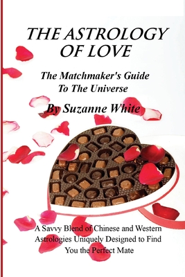 THE ASTROLOGY OF LOVE - The Matchmaker's Guide to The Universe: A Savvy Blend Of Chinese and Western Astrology Designed to find you the Perfect Mate - White, Suzanne