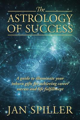 The Astrology of Success: A Guide to Illuminate Your Inborn Gifts for Achieving Career Success and Life Fulfillment - Spiller, Jan