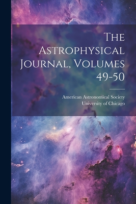 The Astrophysical Journal, Volumes 49-50 - Society, American Astronomical, and University of Chicago (Creator)