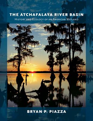 The Atchafalaya River Basin: History and Ecology of an American Wetland - Piazza, Bryan P, PhD