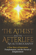 The Atheist and the Afterlife - an Autobiography: A True Story of Inspiration, Transformation, and the Pursuit of Enlightenment